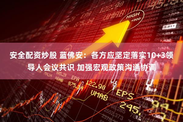 安全配资炒股 蓝佛安：各方应坚定落实10+3领导人会议共识 加强宏观政策沟通协调