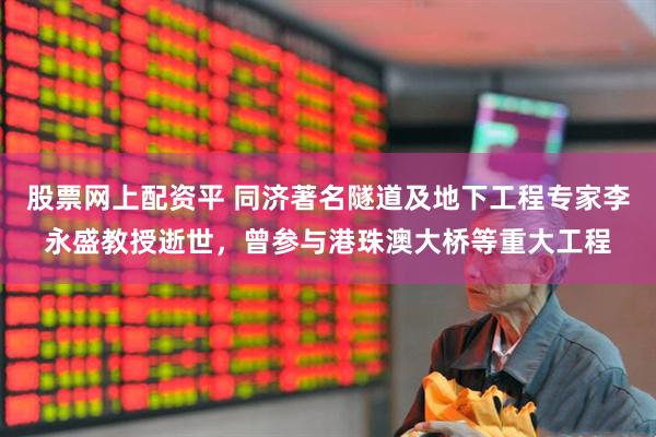 股票网上配资平 同济著名隧道及地下工程专家李永盛教授逝世，曾参与港珠澳大桥等重大工程