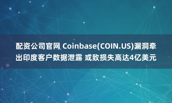 配资公司官网 Coinbase(COIN.US)漏洞牵出印度客户数据泄露 或致损失高达4亿美元