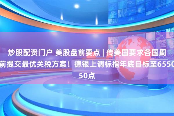 炒股配资门户 美股盘前要点 | 传美国要求各国周三前提交最优关税方案！德银上调标指年底目标至6550点