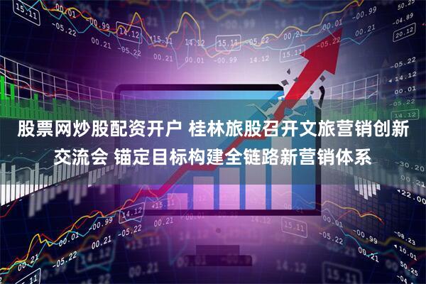 股票网炒股配资开户 桂林旅股召开文旅营销创新交流会 锚定目标构建全链路新营销体系