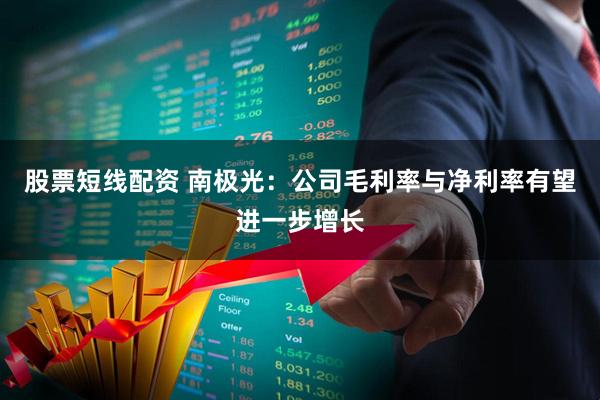 股票短线配资 南极光：公司毛利率与净利率有望进一步增长