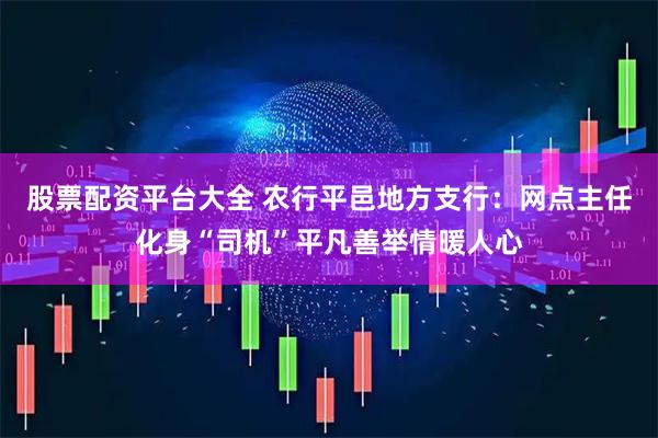 股票配资平台大全 农行平邑地方支行：网点主任化身“司机”平凡善举情暖人心