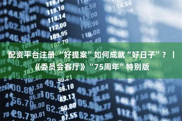 配资平台注册 “好提案”如何成就“好日子”？丨《委员会客厅》“75周年”特别版