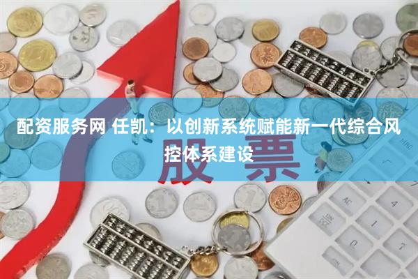 配资服务网 任凯：以创新系统赋能新一代综合风控体系建设