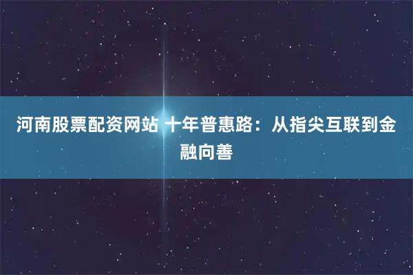 河南股票配资网站 十年普惠路：从指尖互联到金融向善
