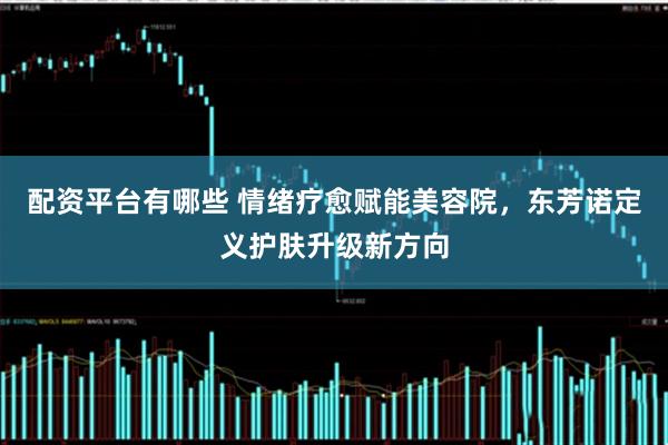 配资平台有哪些 情绪疗愈赋能美容院，东芳诺定义护肤升级新方向