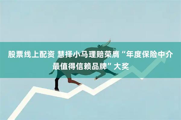 股票线上配资 慧择小马理赔荣膺“年度保险中介最值得信赖品牌”大奖