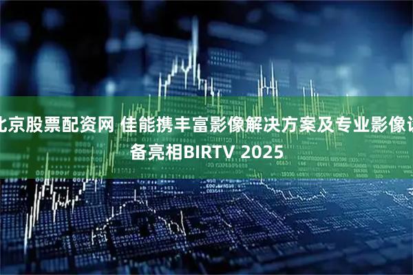 北京股票配资网 佳能携丰富影像解决方案及专业影像设备亮相BIRTV 2025
