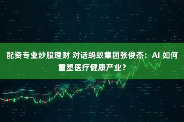 配资专业炒股理财 对话蚂蚁集团张俊杰：AI 如何重塑医疗健康产业？