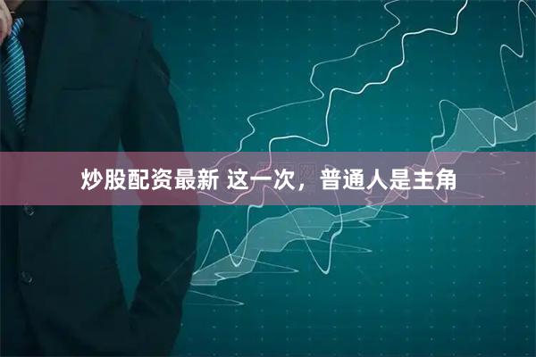 炒股配资最新 这一次，普通人是主角