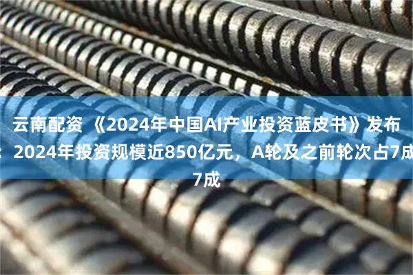 云南配资 《2024年中国AI产业投资蓝皮书》发布：2024年投资规模近850亿元，A轮及之前轮次占7成