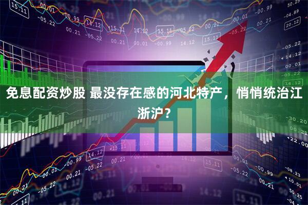 免息配资炒股 最没存在感的河北特产，悄悄统治江浙沪？