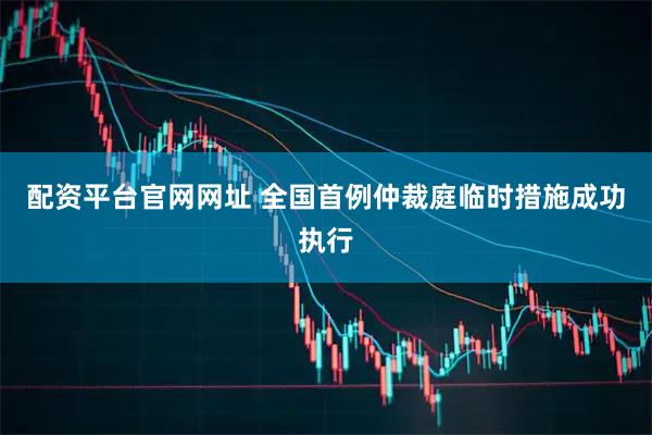 配资平台官网网址 全国首例仲裁庭临时措施成功执行
