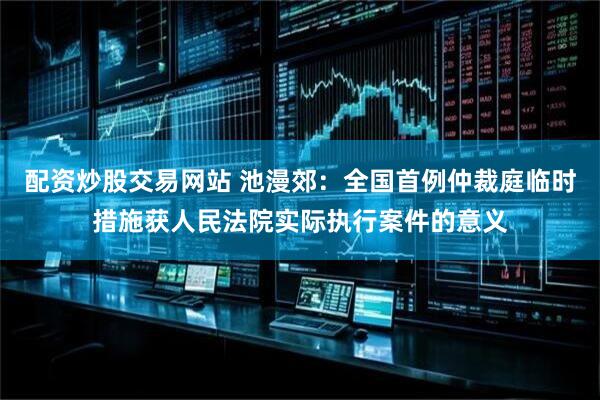 配资炒股交易网站 池漫郊：全国首例仲裁庭临时措施获人民法院实际执行案件的意义