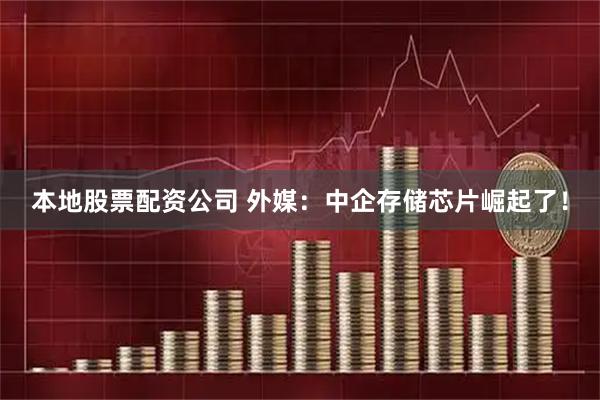 本地股票配资公司 外媒：中企存储芯片崛起了！