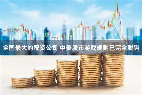 全国最大的配资公司 中美股市游戏规则已完全脱钩