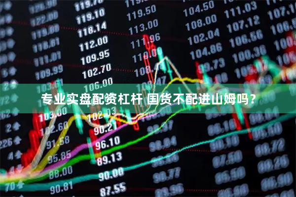 专业实盘配资杠杆 国货不配进山姆吗？