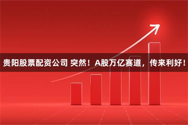 贵阳股票配资公司 突然！A股万亿赛道，传来利好！
