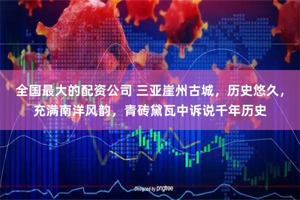 全国最大的配资公司 三亚崖州古城，历史悠久，充满南洋风韵，青砖黛瓦中诉说千年历史