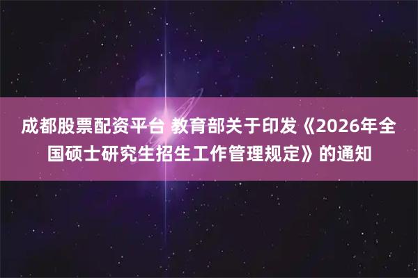 成都股票配资平台 教育部关于印发《2026年全国硕士研究生招生工作管理规定》的通知