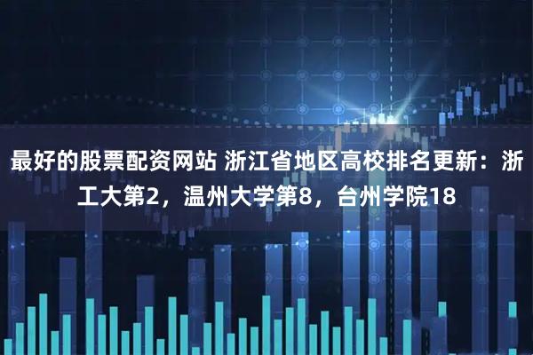 最好的股票配资网站 浙江省地区高校排名更新:浙工大第2,温州大学第8,台州学院18