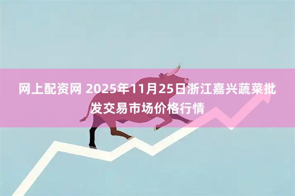 网上配资网 2025年11月25日浙江嘉兴蔬菜批发交易市场价格行情