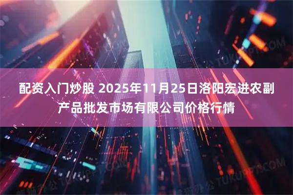 配资入门炒股 2025年11月25日洛阳宏进农副产品批发市场有限公司价格行情