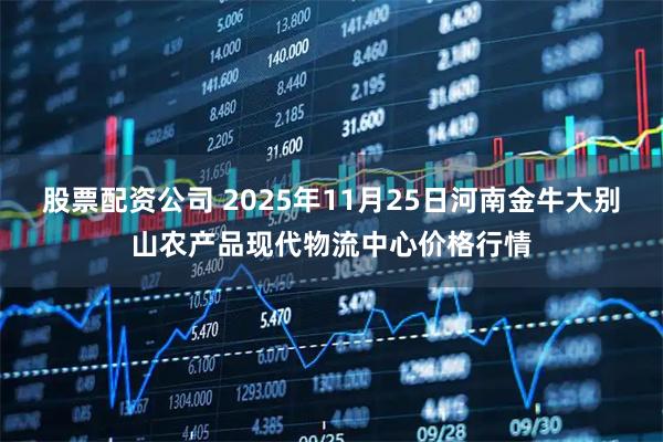 股票配资公司 2025年11月25日河南金牛大别山农产品现代物流中心价格行情