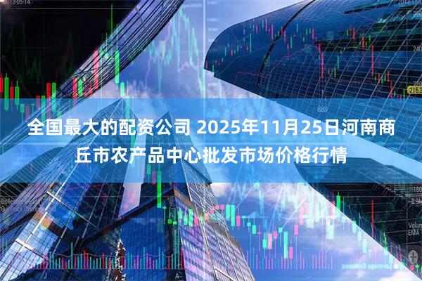全国最大的配资公司 2025年11月25日河南商丘市农产品中心批发市场价格行情