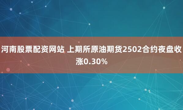 河南股票配资网站 上期所原油期货2502合约夜盘收涨0.30%