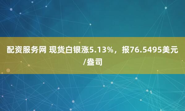 配资服务网 现货白银涨5.13%，报76.5495美元/盎司