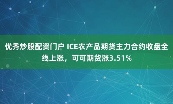 优秀炒股配资门户 ICE农产品期货主力合约收盘全线上涨，可可期货涨3.51%