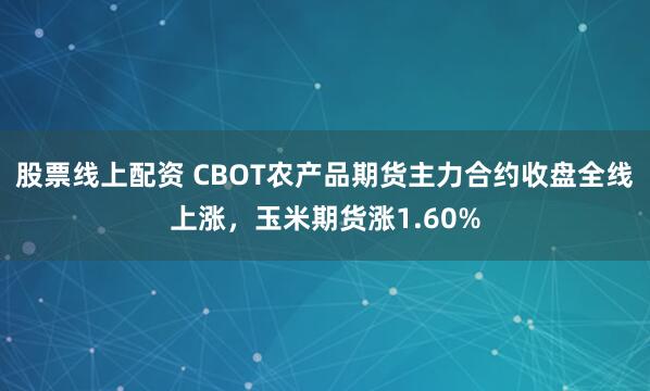 股票线上配资 CBOT农产品期货主力合约收盘全线上涨，玉米期货涨1.60%