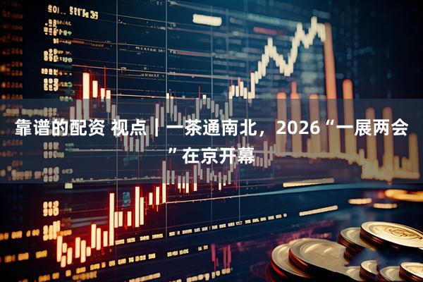 靠谱的配资 视点｜一茶通南北，2026“一展两会”在京开幕