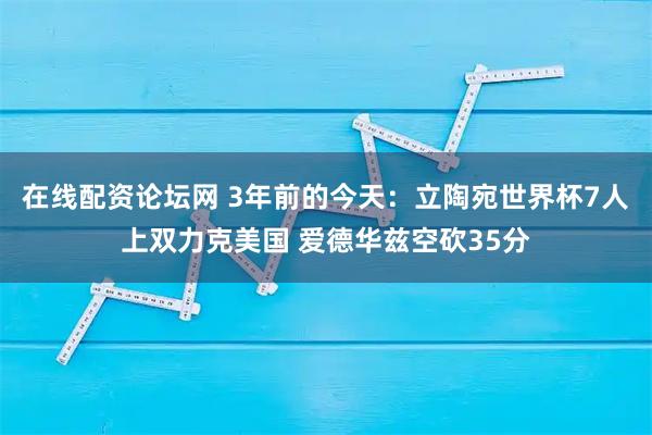 在线配资论坛网 3年前的今天：立陶宛世界杯7人上双力克美国 爱德华兹空砍35分