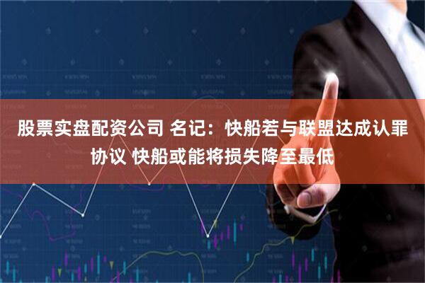 股票实盘配资公司 名记：快船若与联盟达成认罪协议 快船或能将损失降至最低